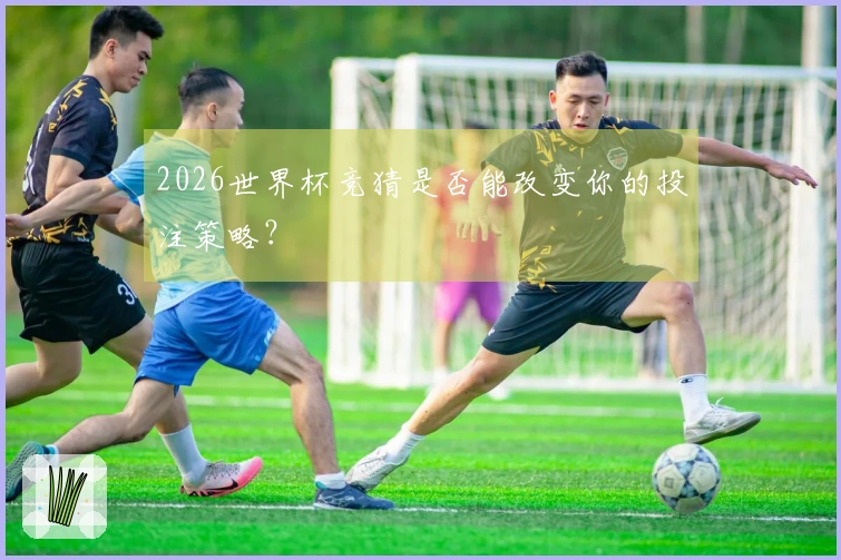 2026世界杯竞猜是否能改变你的投注策略？