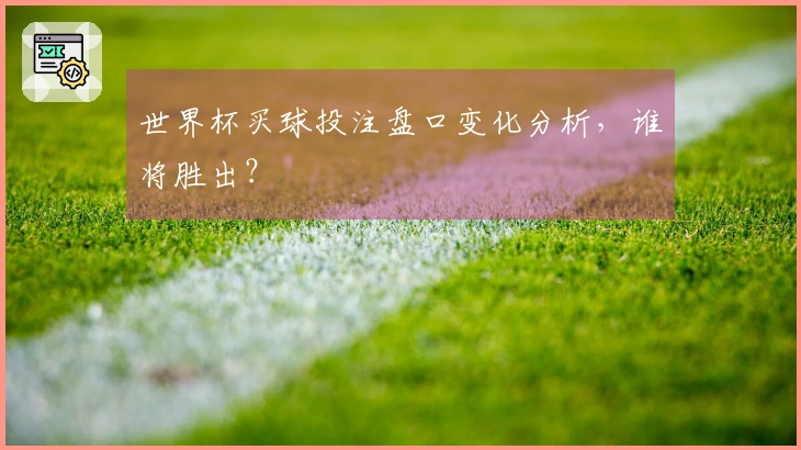 世界杯买球投注盘口变化分析，谁将胜出？