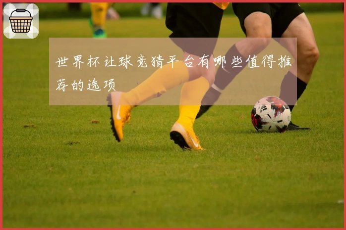 世界杯让球竞猜平台有哪些值得推荐的选项