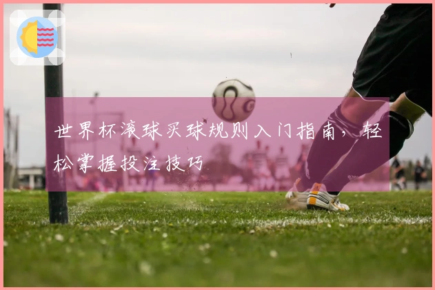 世界杯滚球买球规则入门指南，轻松掌握投注技巧