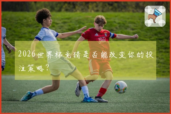 2026世界杯竞猜是否能改变你的投注策略？