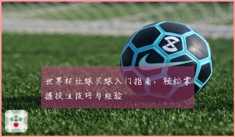 世界杯让球买球入门指南，轻松掌握投注技巧与经验