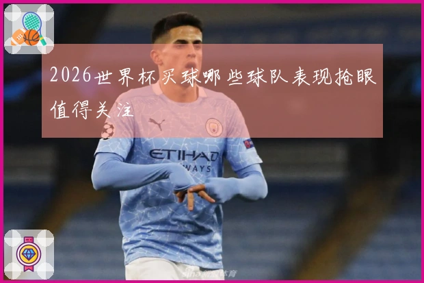 2026世界杯买球哪些球队表现抢眼值得关注