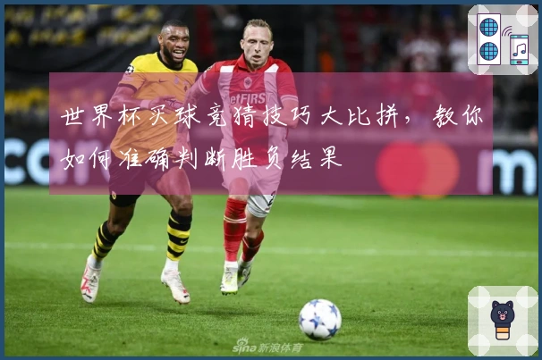 世界杯买球竞猜技巧大比拼，教你如何准确判断胜负结果