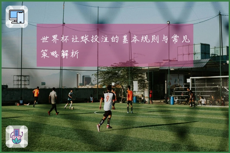 世界杯让球投注的基本规则与常见策略解析