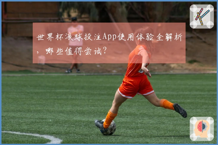 世界杯滚球投注App使用体验全解析，哪些值得尝试？