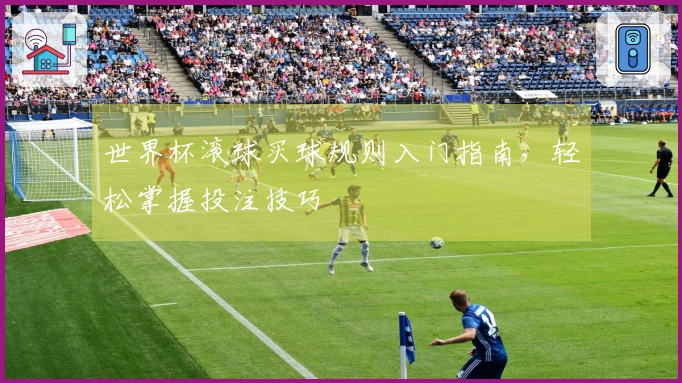 世界杯滚球买球规则入门指南，轻松掌握投注技巧